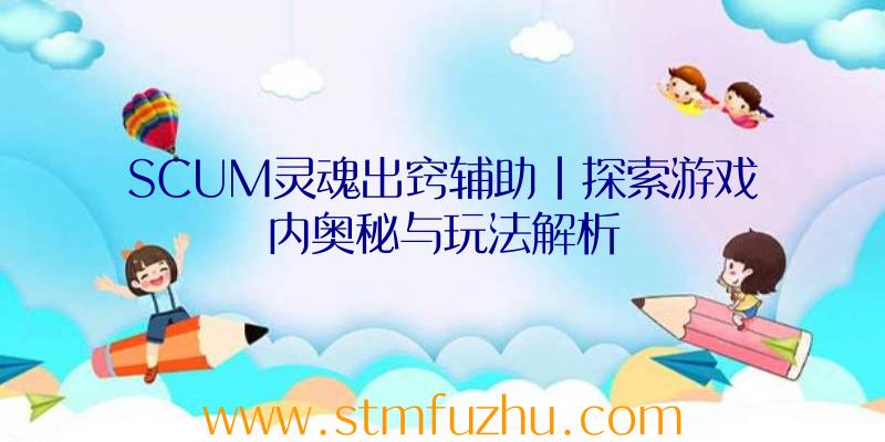 SCUM灵魂出窍辅助|探索游戏内奥秘与玩法解析